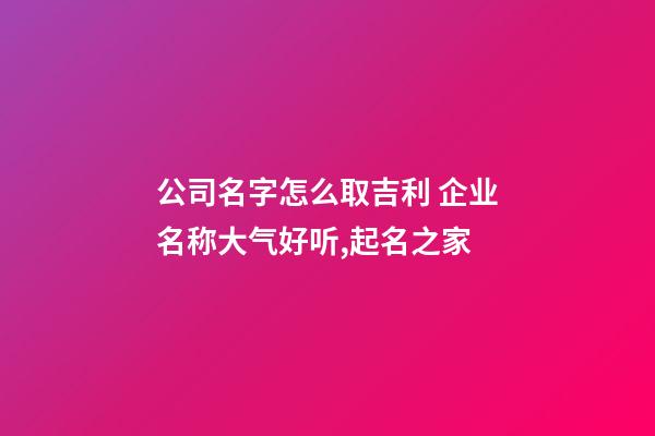 公司名字怎么取吉利 企业名称大气好听,起名之家
